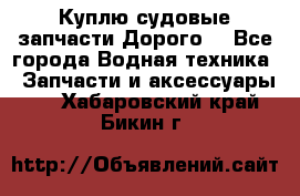 Куплю судовые запчасти Дорого! - Все города Водная техника » Запчасти и аксессуары   . Хабаровский край,Бикин г.